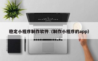 滕州稳定小程序制作软件（制作小程序的app）