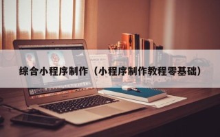 滕州综合小程序制作（小程序制作教程零基础）