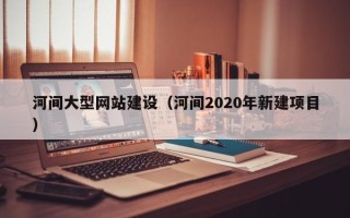 滕州河间大型网站建设（河间2020年新建项目）