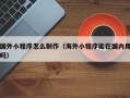 滕州国外小程序怎么制作（海外小程序能在国内用吗）