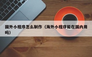 滕州国外小程序怎么制作（海外小程序能在国内用吗）