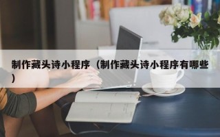 滕州制作藏头诗小程序（制作藏头诗小程序有哪些）