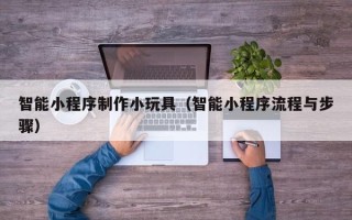 滕州智能小程序制作小玩具（智能小程序流程与步骤）