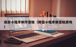 滕州旅游小程序制作蛋糕（微信小程序做蛋糕游戏）